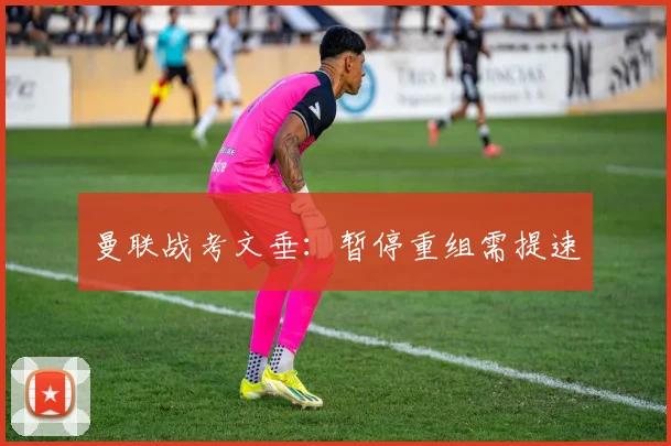 曼联战考文垂：暂停重组需提速