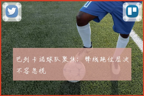 巴列卡诺球队聚焦：锋线跑位层次不容忽视