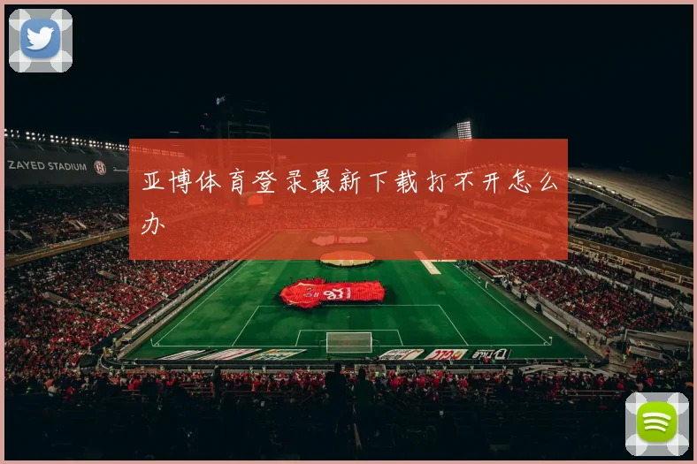 亚博体育登录最新下载打不开怎么办