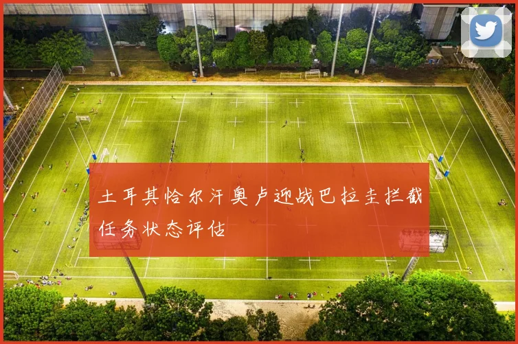 土耳其恰尔汗奥卢迎战巴拉圭拦截任务状态评估