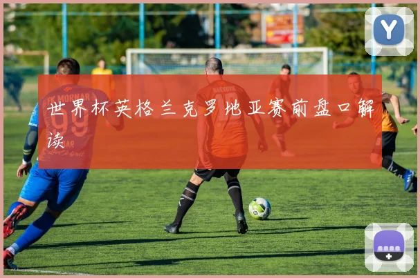 世界杯英格兰克罗地亚赛前盘口解读