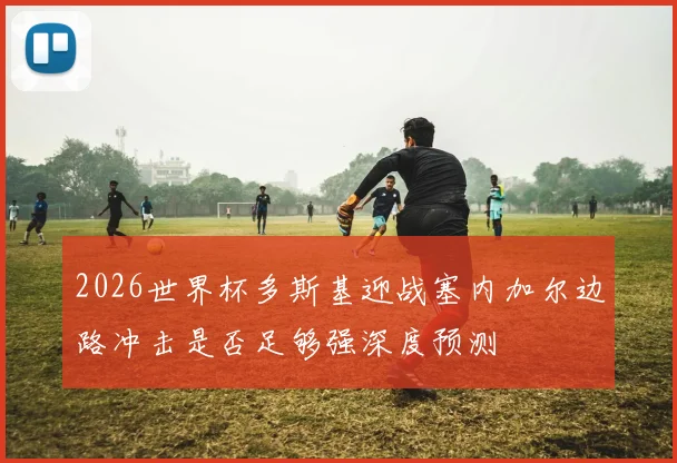 2026世界杯多斯基迎战塞内加尔边路冲击是否足够强深度预测