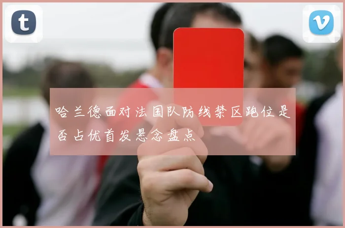 哈兰德面对法国队防线禁区跑位是否占优首发悬念盘点