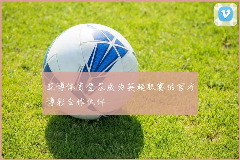 亚博体育登录成为英超联赛的官方博彩合作伙伴