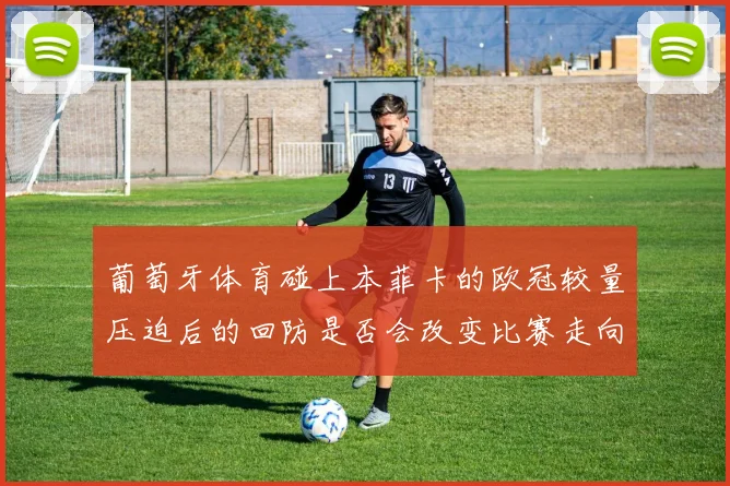 葡萄牙体育碰上本菲卡的欧冠较量压迫后的回防是否会改变比赛走向