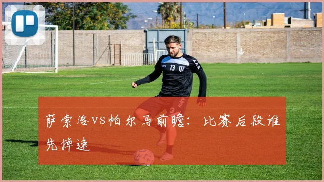 萨索洛vs帕尔马前瞻：比赛后段谁先掉速