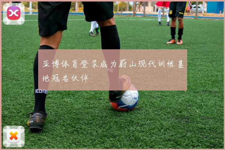 亚博体育登录成为蔚山现代训练基地冠名伙伴