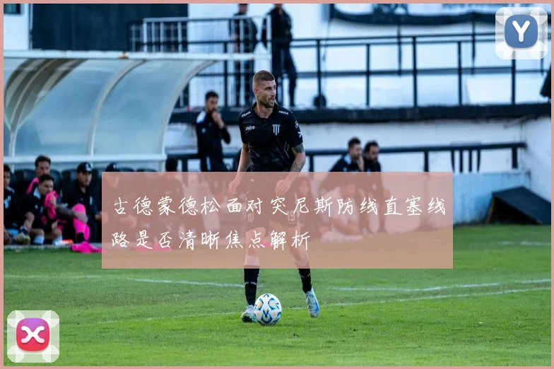 古德蒙德松面对突尼斯防线直塞线路是否清晰焦点解析