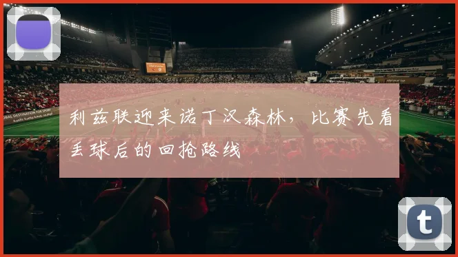 利兹联迎来诺丁汉森林,比赛先看丢球后的回抢路线