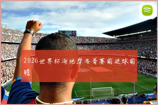 2026世界杯海地摩洛哥赛前进球前瞻