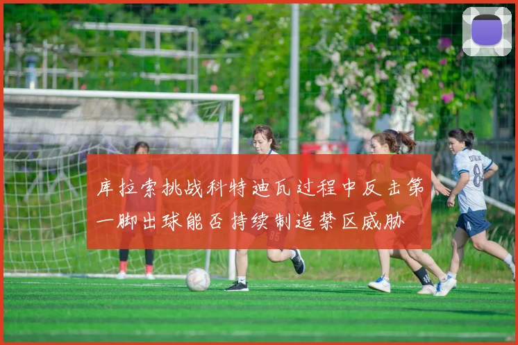 库拉索挑战科特迪瓦过程中反击第一脚出球能否持续制造禁区威胁