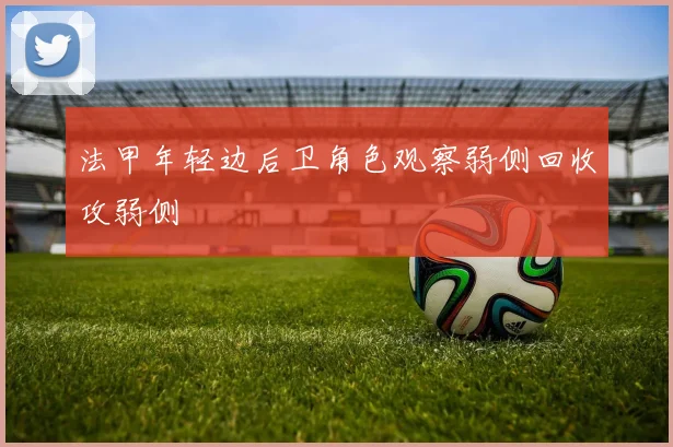 法甲年轻边后卫角色观察弱侧回收攻弱侧