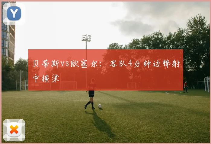 贝蒂斯vs欧塞尔:客队4分钟边锋射中横梁