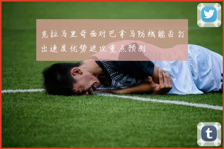 克拉马里奇面对巴拿马防线能否打出速度优势进攻重点预测