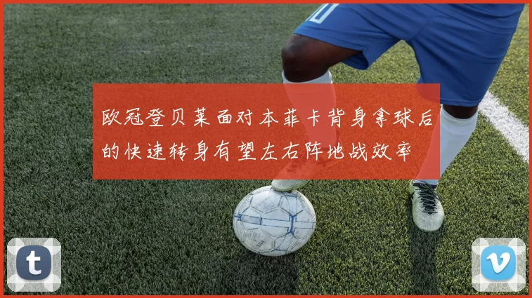 欧冠登贝莱面对本菲卡背身拿球后的快速转身有望左右阵地战效率
