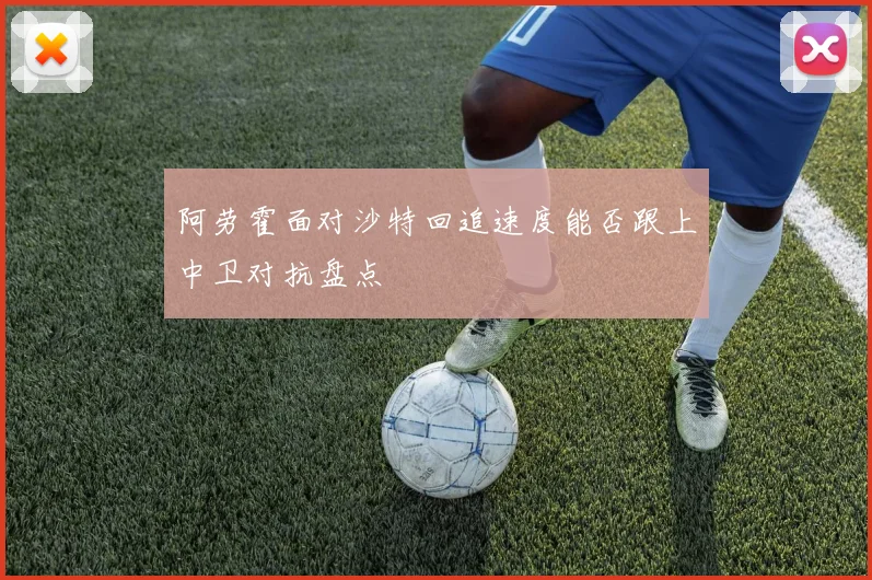 阿劳霍面对沙特回追速度能否跟上中卫对抗盘点