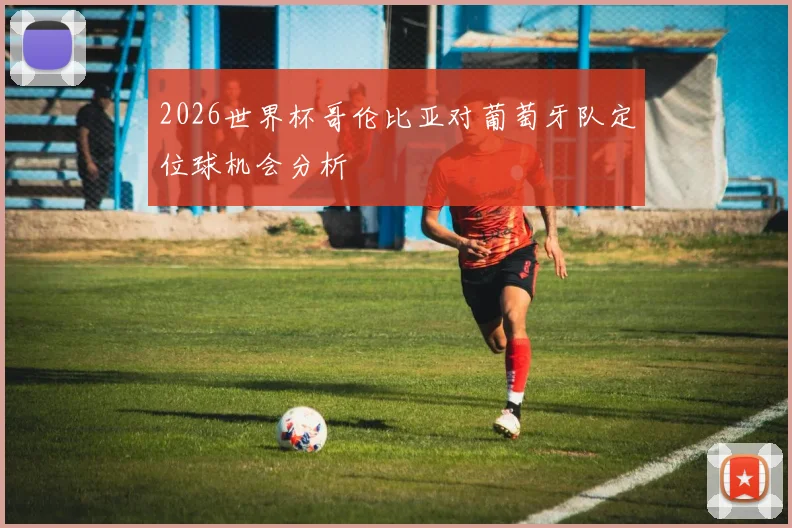 2026世界杯哥伦比亚对葡萄牙队定位球机会分析