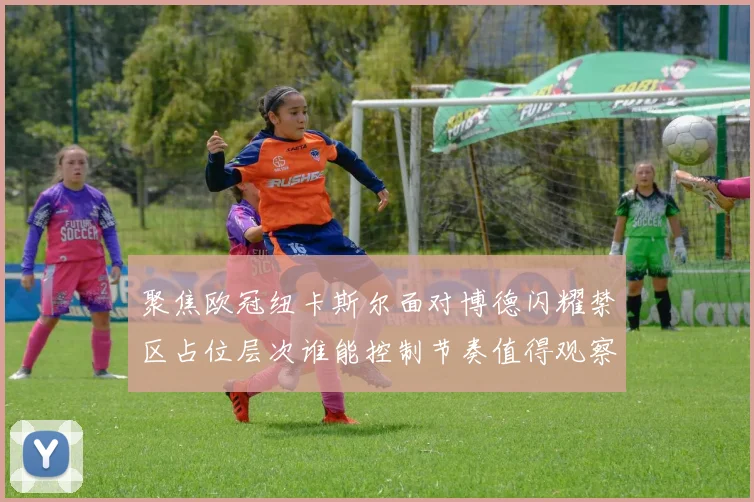 聚焦欧冠纽卡斯尔面对博德闪耀禁区占位层次谁能控制节奏值得观察