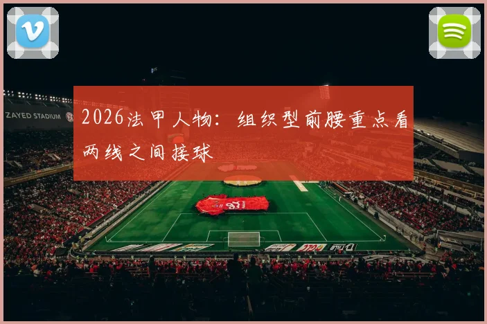 2026法甲人物:组织型前腰重点看两线之间接球